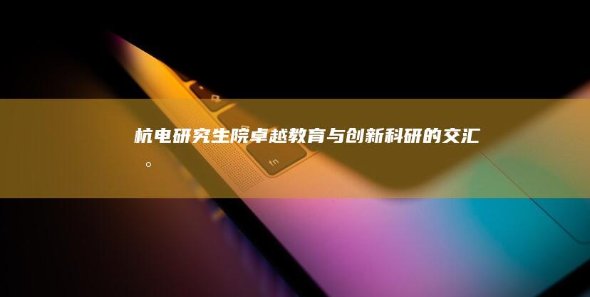 杭电研究生院：卓越教育与创新科研的交汇地